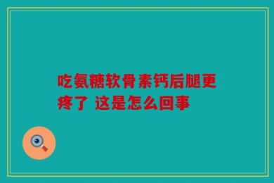 吃氨糖软骨素钙后腿更疼了 这是怎么回事