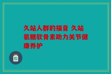 久站人群的福音 久站氨糖软骨素助力关节健康养护