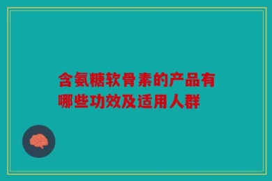 含氨糖软骨素的产品有哪些功效及适用人群