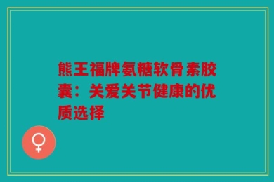 熊王福牌氨糖软骨素胶囊：关爱关节健康的优质选择
