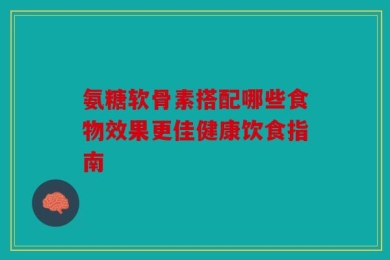 氨糖软骨素搭配哪些食物效果更佳健康饮食指南
