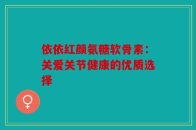 依依红颜氨糖软骨素：关爱关节健康的优质选择