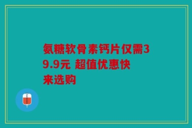 氨糖软骨素钙片仅需39.9元 超值优惠快来选购