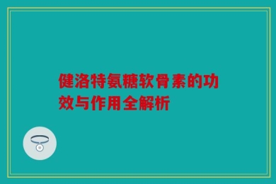 健洛特氨糖软骨素的功效与作用全解析