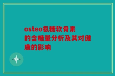 osteo氨糖软骨素的含糖量分析及其对健康的影响