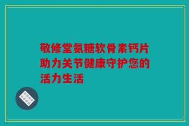 敬修堂氨糖软骨素钙片助力关节健康守护您的活力生活