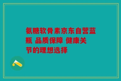 氨糖软骨素京东自营蓝瓶 品质保障 健康关节的理想选择