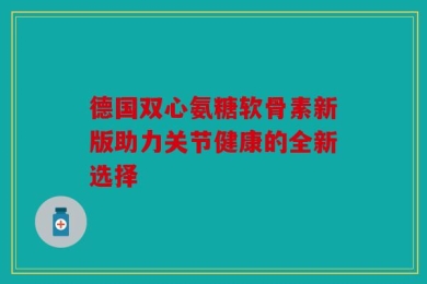 德国双心氨糖软骨素新版助力关节健康的全新选择