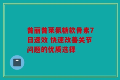 普丽普莱氨糖软骨素7日速效 快速改善关节问题的优质选择