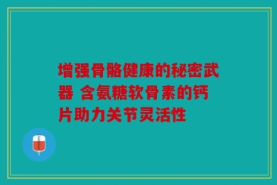 增强骨骼健康的秘密武器 含氨糖软骨素的钙片助力关节灵活性