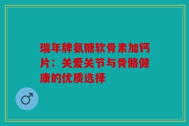 瑞年牌氨糖软骨素加钙片：关爱关节与骨骼健康的优质选择