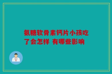 氨糖软骨素钙片小孩吃了会怎样 有哪些影响