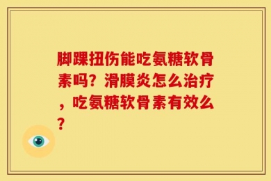 脚踝扭伤能吃氨糖软骨素吗？滑膜炎怎么治疗，吃氨糖软骨素有效么？