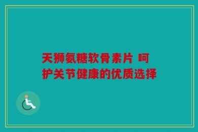 天狮氨糖软骨素片 呵护关节健康的优质选择