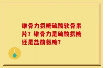 维骨力氨糖硫酸软骨素片？维骨力是硫酸氨糖还是盐酸氨糖？