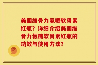 美国维骨力氨糖软骨素红瓶？详细介绍美国维骨力氨糖软骨素红瓶的功效与使用方法？