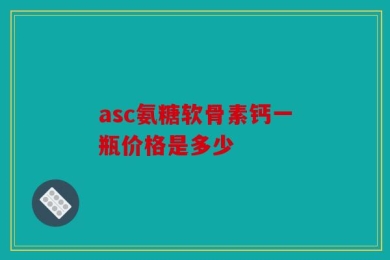 asc氨糖软骨素钙一瓶价格是多少