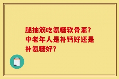 腿抽筋吃氨糖软骨素？中老年人是补钙好还是补氨糖好？