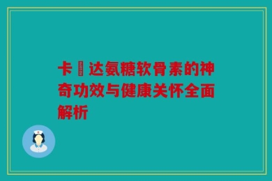 卡犇达氨糖软骨素的神奇功效与健康关怀全面解析