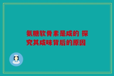 氨糖软骨素是咸的 探究其咸味背后的原因