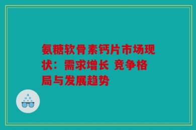 氨糖软骨素钙片市场现状：需求增长 竞争格局与发展趋势