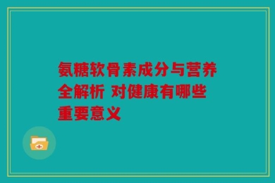 氨糖软骨素成分与营养全解析 对健康有哪些重要意义