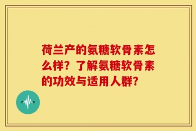 荷兰产的氨糖软骨素怎么样？了解氨糖软骨素的功效与适用人群？