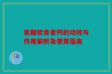 氨糖软骨素钙的功效与作用解析及使用指南