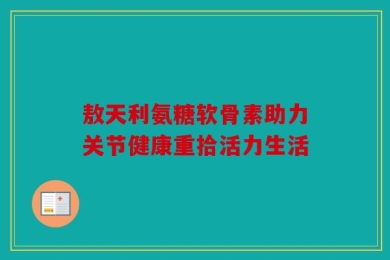 敖天利氨糖软骨素助力关节健康重拾活力生活
