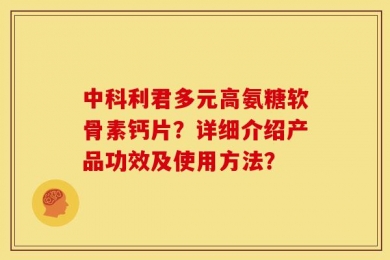 中科利君多元高氨糖软骨素钙片？详细介绍产品功效及使用方法？