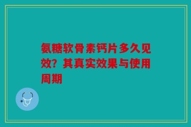 氨糖软骨素钙片多久见效？其真实效果与使用周期