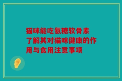 猫咪能吃氨糖软骨素 了解其对猫咪健康的作用与食用注意事项