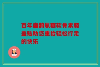 百年扁鹊氨糖软骨素膝盖贴助您重拾轻松行走的快乐