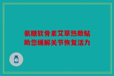 氨糖软骨素艾草热敷贴助您缓解关节恢复活力