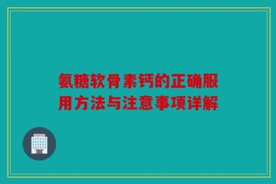 氨糖软骨素钙的正确服用方法与注意事项详解