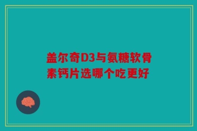 盖尔奇D3与氨糖软骨素钙片选哪个吃更好