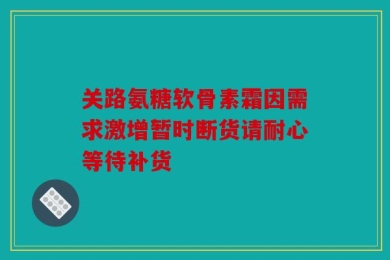 关路氨糖软骨素霜因需求激增暂时断货请耐心等待补货