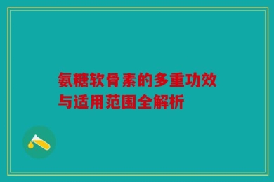 氨糖软骨素的多重功效与适用范围全解析