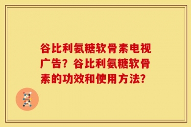 谷比利氨糖软骨素电视广告？谷比利氨糖软骨素的功效和使用方法？