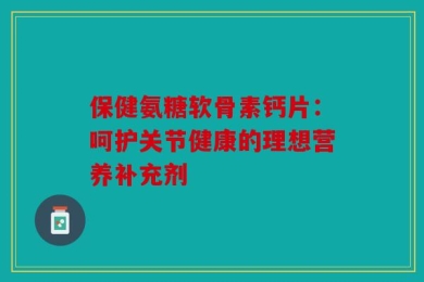 保健氨糖软骨素钙片：呵护关节健康的理想营养补充剂