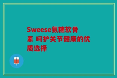 Sweese氨糖软骨素 呵护关节健康的优质选择