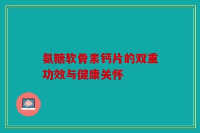 氨糖软骨素钙片的双重功效与健康关怀
