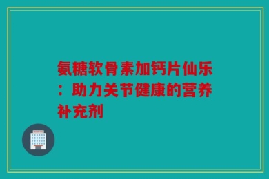 氨糖软骨素加钙片仙乐：助力关节健康的营养补充剂