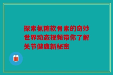 探索氨糖软骨素的奇妙世界动态视频带你了解关节健康新秘密