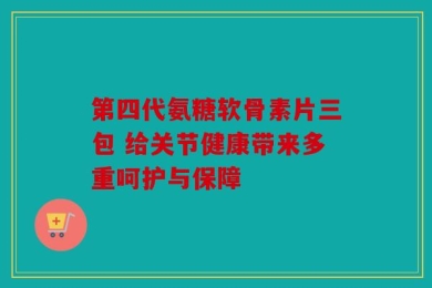 第四代氨糖软骨素片三包 给关节健康带来多重呵护与保障