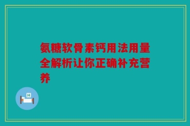 氨糖软骨素钙用法用量全解析让你正确补充营养