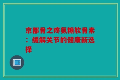 京都骨之疼氨糖软骨素：缓解关节的健康新选择