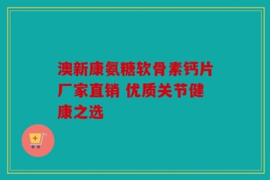 澳新康氨糖软骨素钙片厂家直销 优质关节健康之选