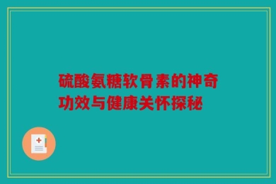 硫酸氨糖软骨素的神奇功效与健康关怀探秘