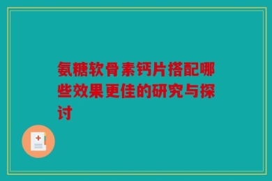 氨糖软骨素钙片搭配哪些效果更佳的研究与探讨